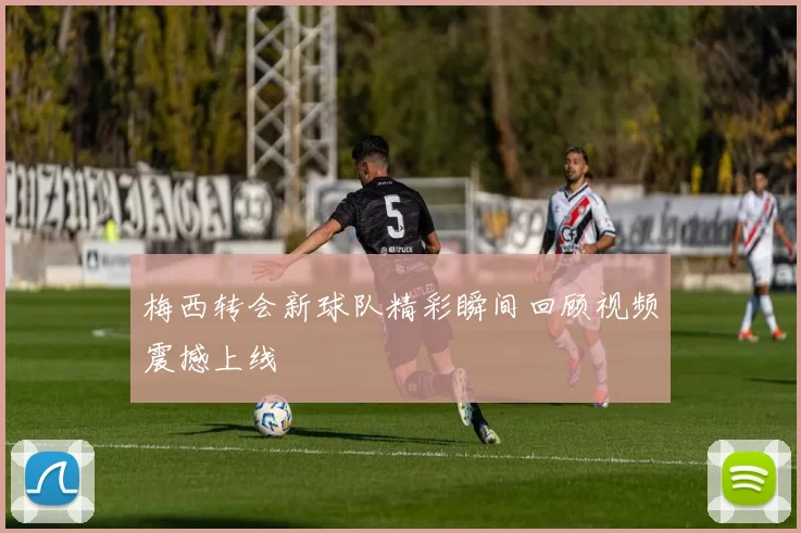 梅西转会新球队精彩瞬间回顾视频震撼上线