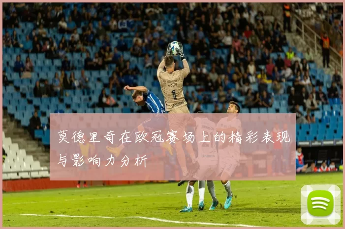 莫德里奇在欧冠赛场上的精彩表现与影响力分析