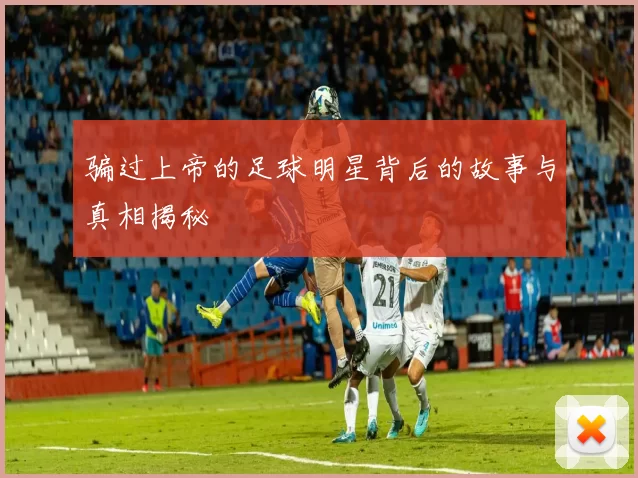 骗过上帝的足球明星背后的故事与真相揭秘