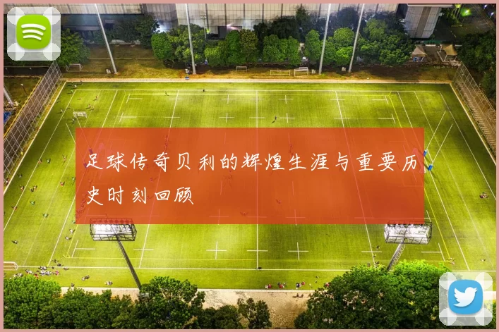 足球传奇贝利的辉煌生涯与重要历史时刻回顾