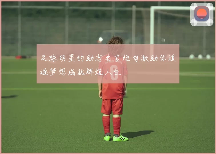 足球明星的励志名言短句激励你追逐梦想成就辉煌人生