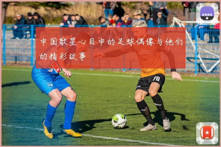 中国歌星心目中的足球偶像与他们的精彩故事