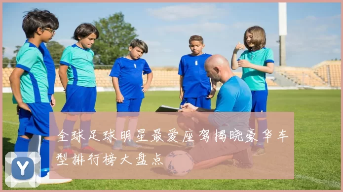 全球足球明星最爱座驾揭晓豪华车型排行榜大盘点