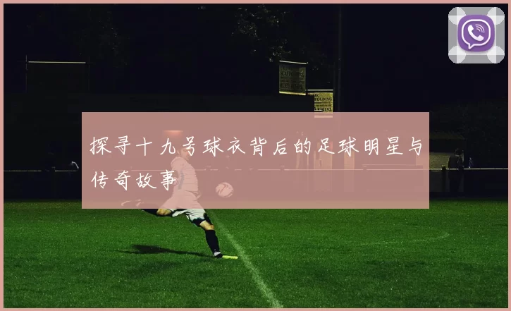 探寻十九号球衣背后的足球明星与传奇故事