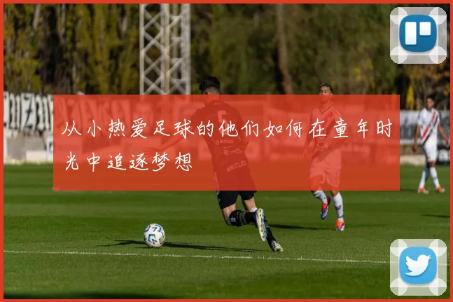 从小热爱足球的他们如何在童年时光中追逐梦想