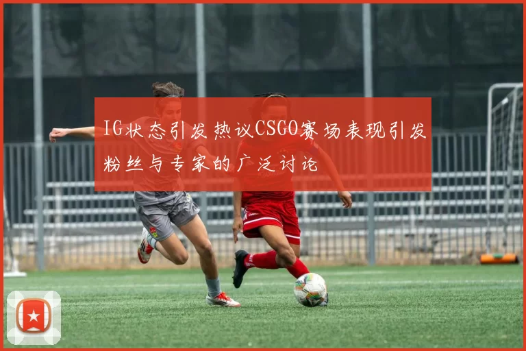 IG状态引发热议CSGO赛场表现引发粉丝与专家的广泛讨论