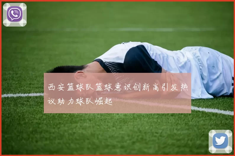 西安篮球队篮球意识创新高引发热议助力球队崛起