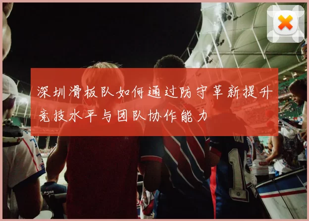 深圳滑板队如何通过防守革新提升竞技水平与团队协作能力