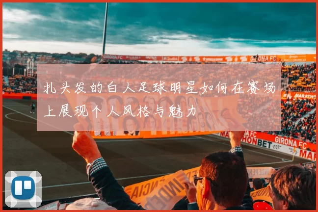 扎头发的白人足球明星如何在赛场上展现个人风格与魅力