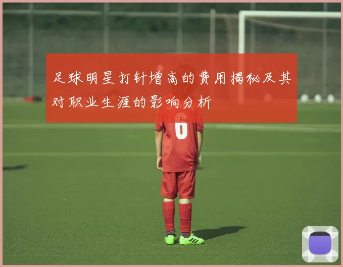 足球明星打针增高的费用揭秘及其对职业生涯的影响分析