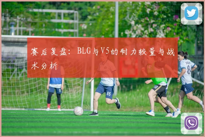 赛后复盘：BLG与V5的耐力较量与战术分析
