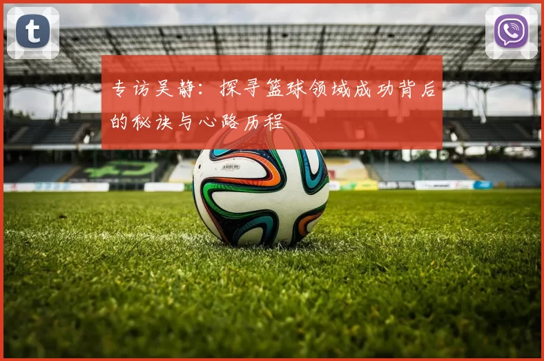 专访吴静：探寻篮球领域成功背后的秘诀与心路历程