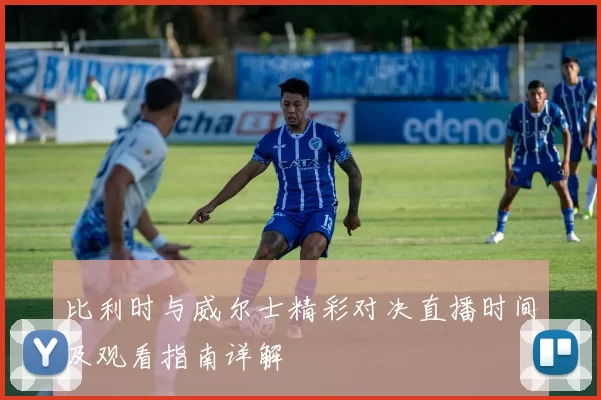 比利时与威尔士精彩对决直播时间及观看指南详解