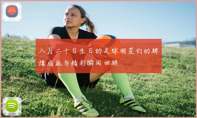 八月二十日生日的足球明星们的辉煌成就与精彩瞬间回顾
