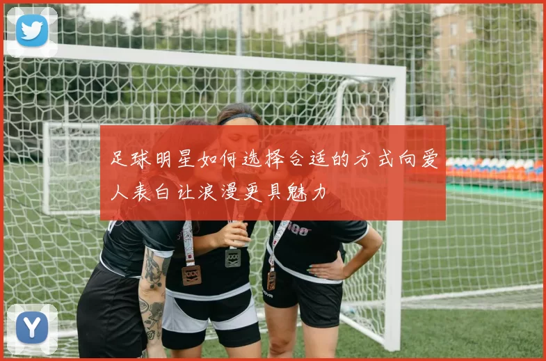 足球明星如何选择合适的方式向爱人表白让浪漫更具魅力