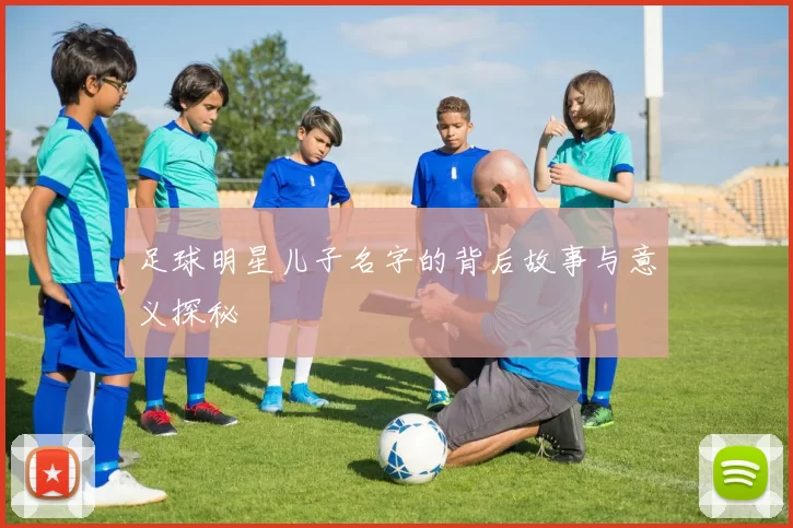足球明星儿子名字的背后故事与意义探秘